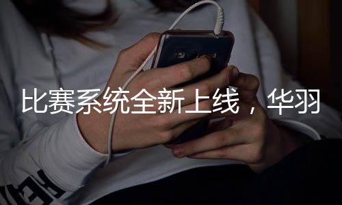 比赛系统全新上线,华羽体育为赛事智能化助力